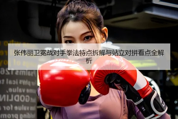 张伟丽卫冕战对手拳法特点拆解与站立对拼看点全解析